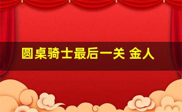 圆桌骑士最后一关 金人